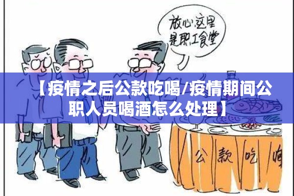 【疫情之后公款吃喝/疫情期间公职人员喝酒怎么处理】 【疫情之后公款吃喝/疫情期间公职人员喝酒怎么处理】