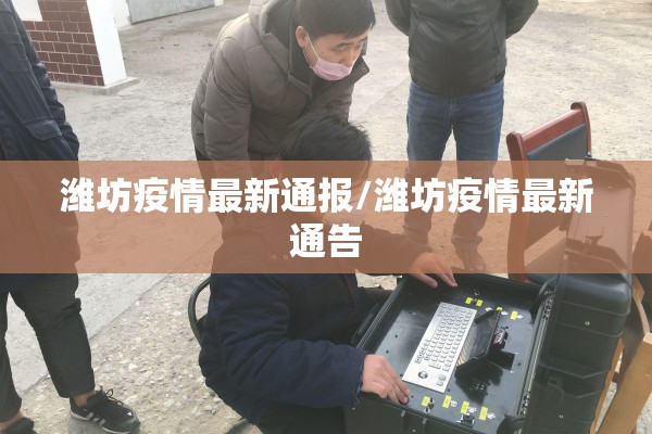 潍坊疫情最新通报/潍坊疫情最新通告 潍坊疫情最新通报/潍坊疫情最新通告