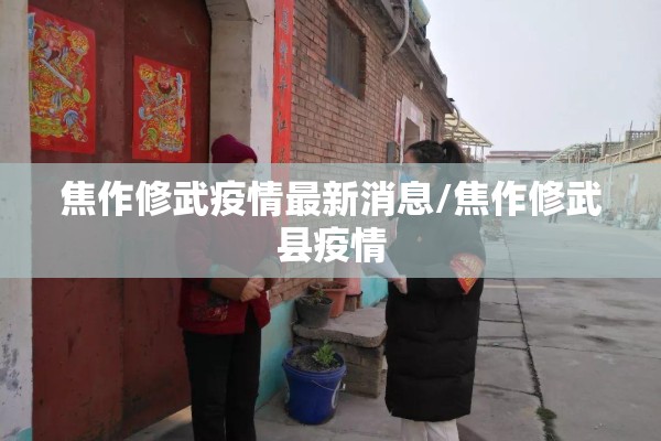 焦作修武疫情最新消息/焦作修武县疫情 焦作修武疫情最新消息/焦作修武县疫情