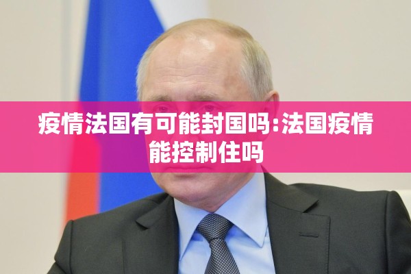 疫情法国有可能封国吗:法国疫情能控制住吗 疫情法国有可能封国吗:法国疫情能控制住吗
