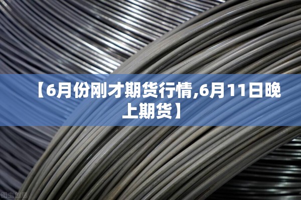 【6月份刚才期货行情,6月11日晚上期货】 【6月份刚才期货行情,6月11日晚上期货】