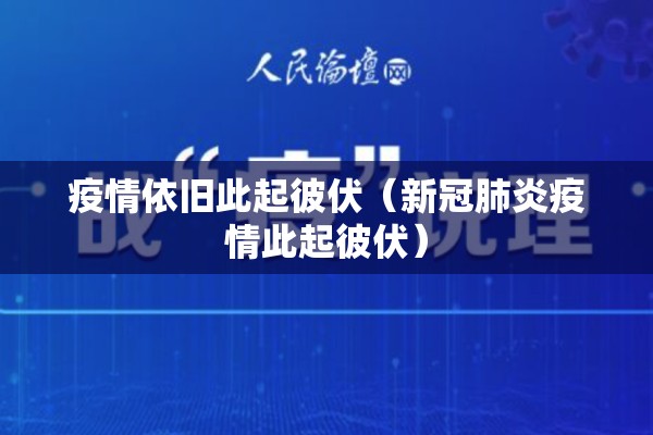 疫情依旧此起彼伏(新冠肺炎疫情此起彼伏) 疫情依旧此起彼伏(新冠肺炎疫情此起彼伏)