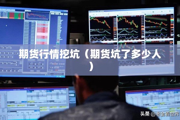期货行情挖坑（期货坑了多少人）