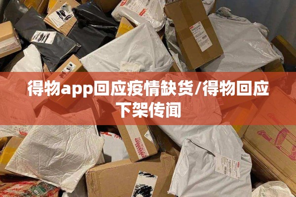 得物app回应疫情缺货/得物回应下架传闻 得物app回应疫情缺货/得物回应下架传闻