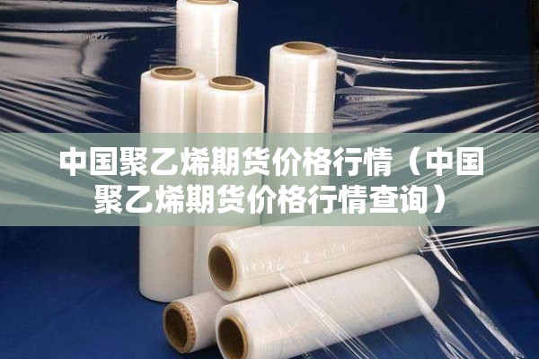中国聚乙烯期货价格行情(中国聚乙烯期货价格行情查询) 中国聚乙烯期货价格行情(中国聚乙烯期货价格行情查询)
