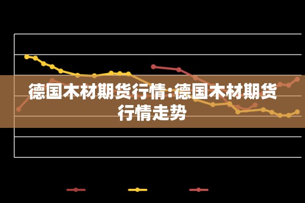 德国木材期货行情:德国木材期货行情走势 德国木材期货行情:德国木材期货行情走势