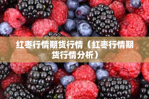 红枣行情期货行情(红枣行情期货行情分析) 红枣行情期货行情(红枣行情期货行情分析)