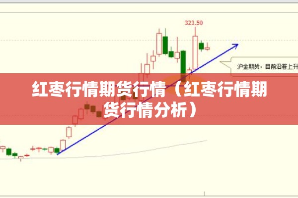 红枣行情期货行情(红枣行情期货行情分析) 红枣行情期货行情(红枣行情期货行情分析)