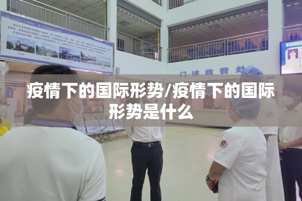 疫情下的国际形势/疫情下的国际形势是什么 疫情下的国际形势/疫情下的国际形势是什么