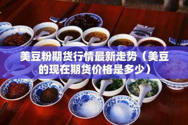 美豆粉期货行情最新走势(美豆的现在期货价格是多少) 美豆粉期货行情最新走势(美豆的现在期货价格是多少)