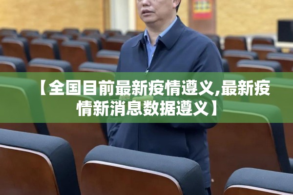 【全国目前最新疫情遵义,最新疫情新消息数据遵义】 【全国目前最新疫情遵义,最新疫情新消息数据遵义】