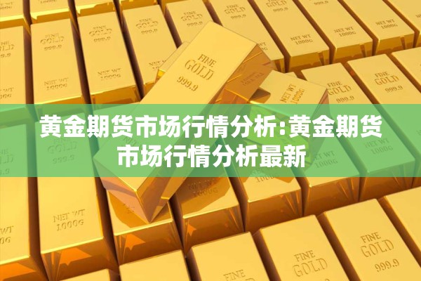 黄金期货市场行情分析:黄金期货市场行情分析最新 黄金期货市场行情分析:黄金期货市场行情分析最新