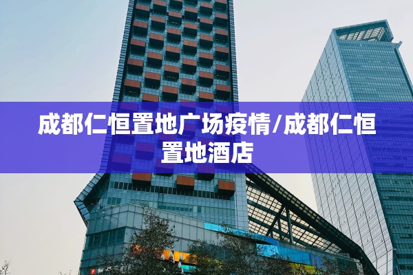 成都仁恒置地广场疫情/成都仁恒置地酒店 成都仁恒置地广场疫情/成都仁恒置地酒店