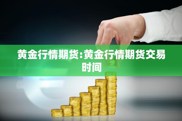 黄金行情期货:黄金行情期货交易时间 黄金行情期货:黄金行情期货交易时间