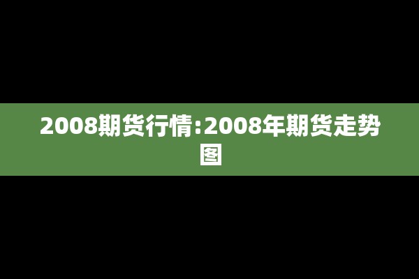 2008期货行情:2008年期货走势图 2008期货行情:2008年期货走势图