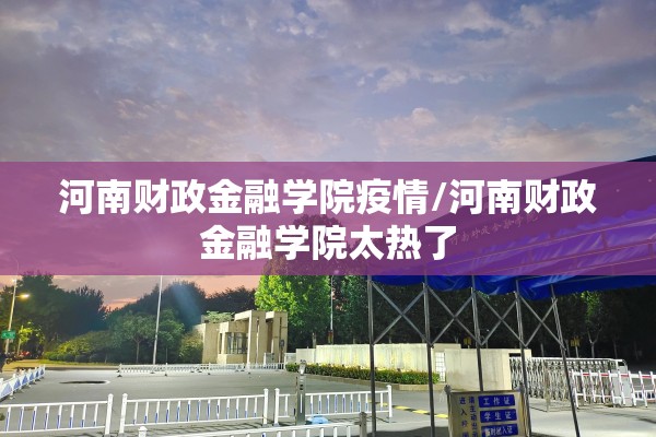 河南财政金融学院疫情/河南财政金融学院太热了 河南财政金融学院疫情/河南财政金融学院太热了