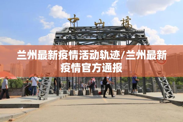 兰州最新疫情活动轨迹/兰州最新疫情官方通报 兰州最新疫情活动轨迹/兰州最新疫情官方通报