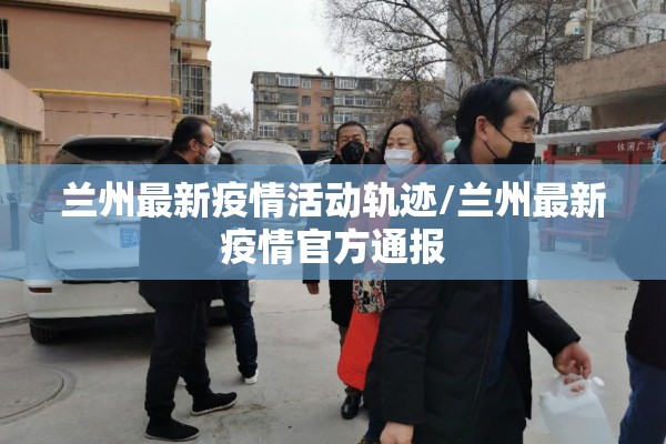 兰州最新疫情活动轨迹/兰州最新疫情官方通报 兰州最新疫情活动轨迹/兰州最新疫情官方通报