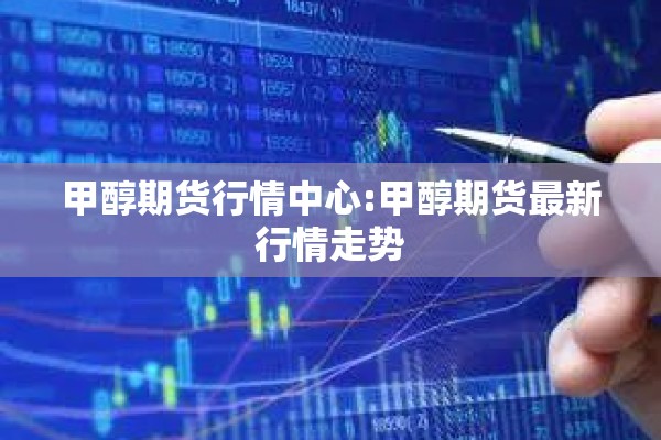 甲醇期货行情中心:甲醇期货最新行情走势