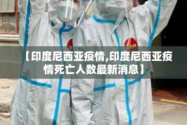 【印度尼西亚疫情,印度尼西亚疫情死亡人数最新消息】