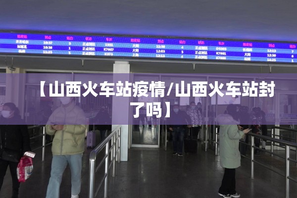【山西火车站疫情/山西火车站封了吗】 【山西火车站疫情/山西火车站封了吗】