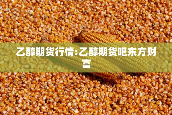 乙醇期货行情:乙醇期货吧东方财富