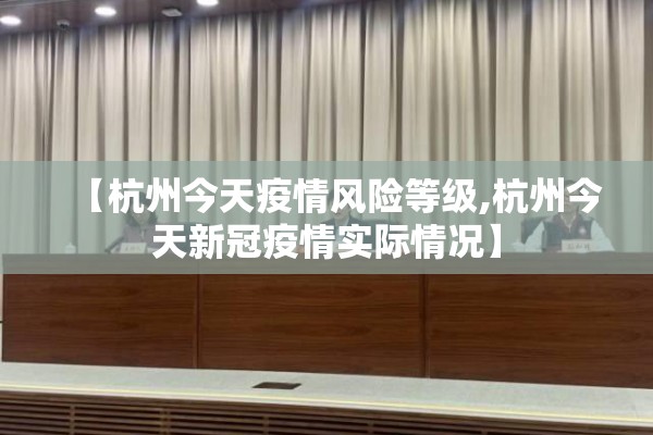 【杭州今天疫情风险等级,杭州今天新冠疫情实际情况】 【杭州今天疫情风险等级,杭州今天新冠疫情实际情况】