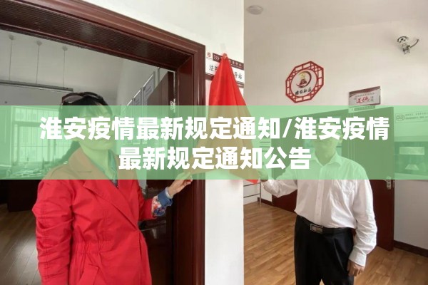 淮安疫情最新规定通知/淮安疫情最新规定通知公告 淮安疫情最新规定通知/淮安疫情最新规定通知公告