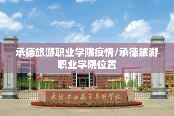 承德旅游职业学院疫情/承德旅游职业学院位置 承德旅游职业学院疫情/承德旅游职业学院位置