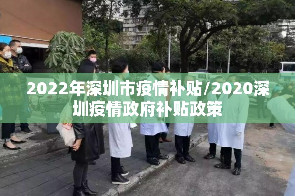 2022年深圳市疫情补贴/2020深圳疫情政府补贴政策 2022年深圳市疫情补贴/2020深圳疫情政府补贴政策