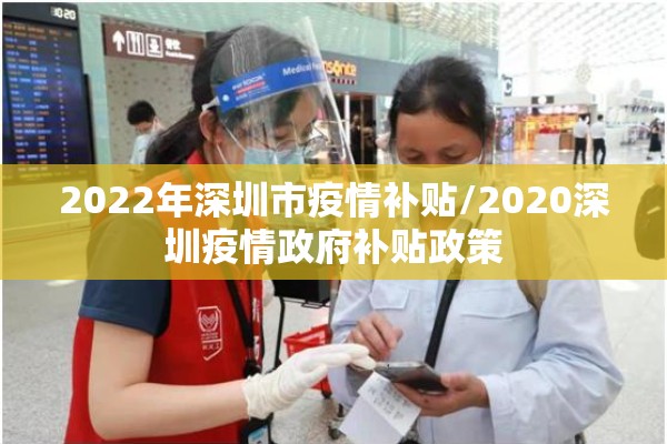 2022年深圳市疫情补贴/2020深圳疫情政府补贴政策 2022年深圳市疫情补贴/2020深圳疫情政府补贴政策