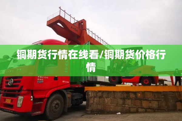 铜期货行情在线看/铜期货价格行情 铜期货行情在线看/铜期货价格行情