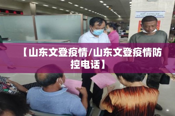 【山东文登疫情/山东文登疫情防控电话】 【山东文登疫情/山东文登疫情防控电话】