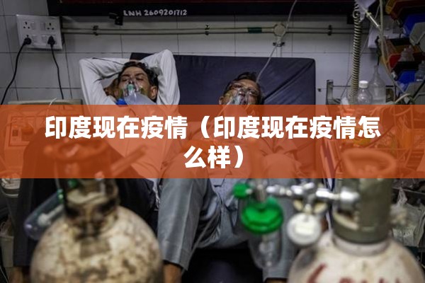 印度现在疫情（印度现在疫情怎么样）
