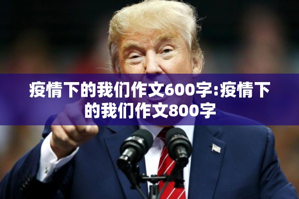 疫情下的我们作文600字:疫情下的我们作文800字 疫情下的我们作文600字:疫情下的我们作文800字