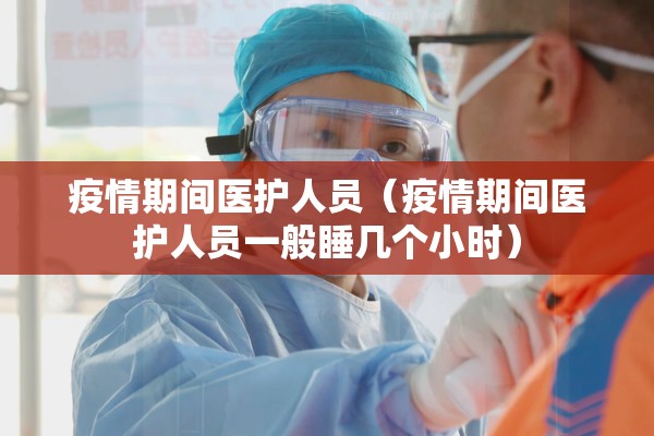 疫情期间医护人员(疫情期间医护人员一般睡几个小时) 疫情期间医护人员(疫情期间医护人员一般睡几个小时)