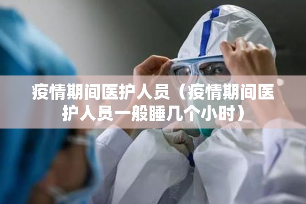 疫情期间医护人员(疫情期间医护人员一般睡几个小时) 疫情期间医护人员(疫情期间医护人员一般睡几个小时)