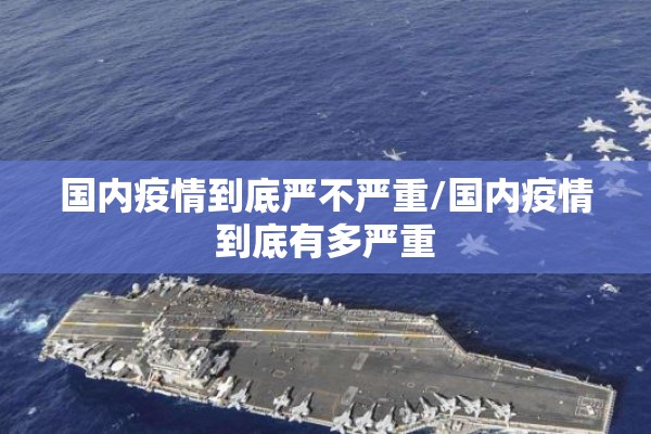国内疫情到底严不严重/国内疫情到底有多严重 国内疫情到底严不严重/国内疫情到底有多严重