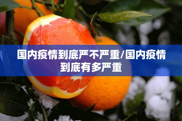 国内疫情到底严不严重/国内疫情到底有多严重 国内疫情到底严不严重/国内疫情到底有多严重