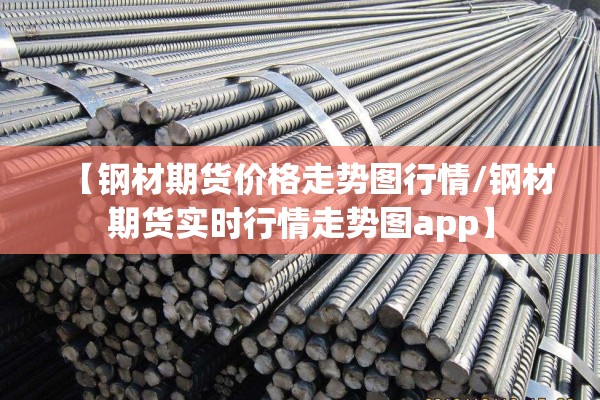 【钢材期货价格走势图行情/钢材期货实时行情走势图app】 【钢材期货价格走势图行情/钢材期货实时行情走势图app】