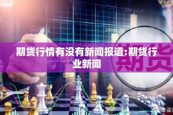 期货行情有没有新闻报道:期货行业新闻 期货行情有没有新闻报道:期货行业新闻
