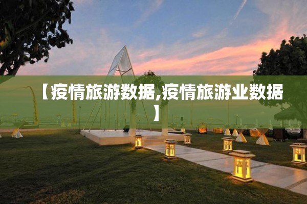 【疫情旅游数据,疫情旅游业数据】 【疫情旅游数据,疫情旅游业数据】