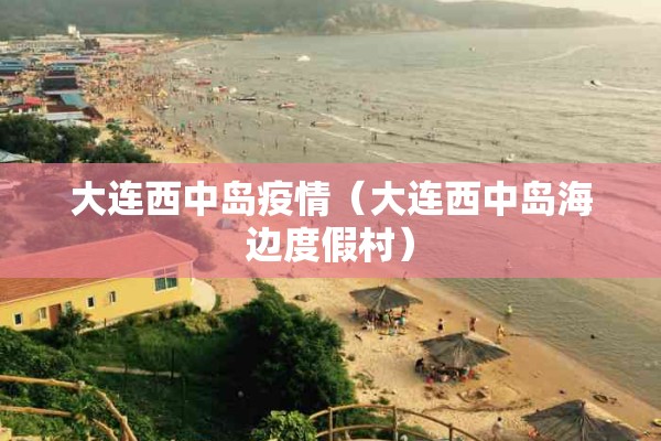 大连西中岛疫情(大连西中岛海边度假村) 大连西中岛疫情(大连西中岛海边度假村)