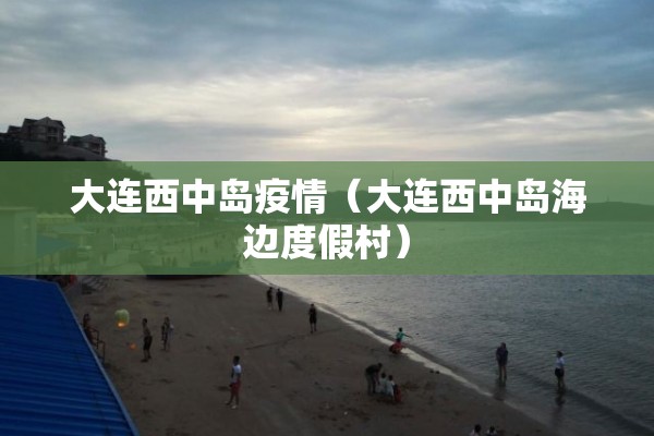 大连西中岛疫情(大连西中岛海边度假村) 大连西中岛疫情(大连西中岛海边度假村)