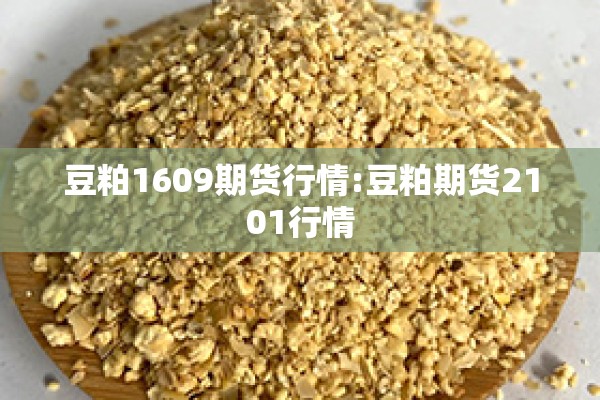 豆粕1609期货行情:豆粕期货2101行情 豆粕1609期货行情:豆粕期货2101行情