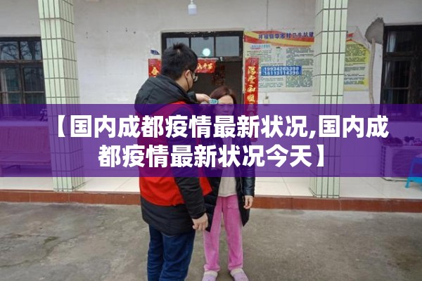 【国内成都疫情最新状况,国内成都疫情最新状况今天】 【国内成都疫情最新状况,国内成都疫情最新状况今天】