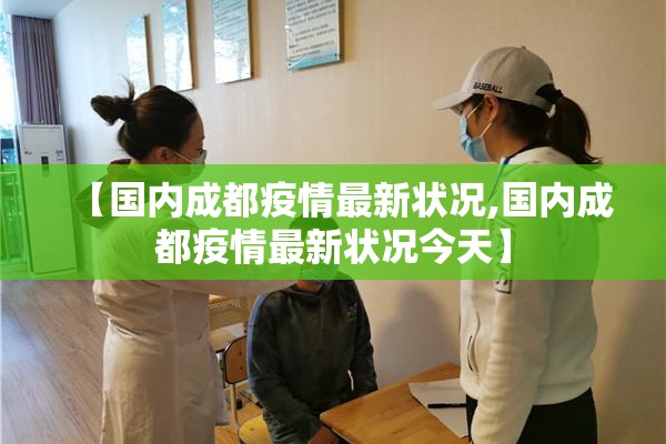 【国内成都疫情最新状况,国内成都疫情最新状况今天】 【国内成都疫情最新状况,国内成都疫情最新状况今天】