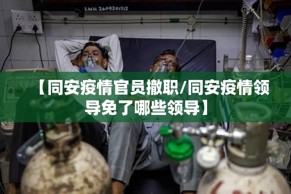 【同安疫情官员撤职/同安疫情领导免了哪些领导】 【同安疫情官员撤职/同安疫情领导免了哪些领导】