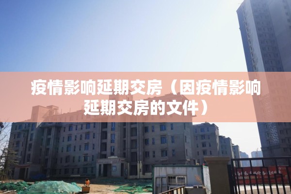 疫情影响延期交房(因疫情影响延期交房的文件) 疫情影响延期交房(因疫情影响延期交房的文件)