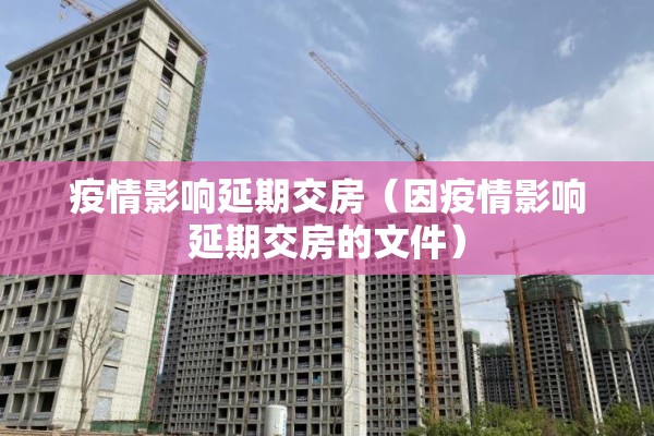 疫情影响延期交房(因疫情影响延期交房的文件) 疫情影响延期交房(因疫情影响延期交房的文件)